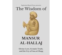 The Wisdom of Mansur Al-Hallaj: Divine Love, Ecstatic Truth, and the Cry of Ana al-Haqq (Sufi Wisdom)
