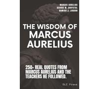 The Wisdom of Marcus Aurelius: 250+ Real Quotes from Marcus Aurelius and the Teachers He Followed, Arranged by Stoic Principle (Stoic Series)