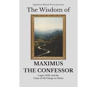The Wisdom of Maximus the Confessor: Logos, Will, and the Unity of All Things in Christ