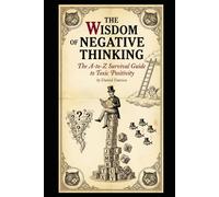 The Wisdom of Negative Thinking: The A-to-Z Survival Guide to Toxic Positivity