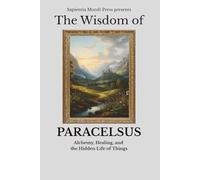 The Wisdom of Paracelsus: Alchemy, Healing, and the Hidden Life of Things