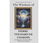 The Wisdom of Pierre Teilhard de Chardin: Cosmogenesis, the Divine Milieu, and the Fire of Omega