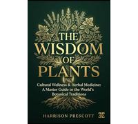 THE WISDOM OF PLANTS: Cultural Wellness & Herbal Medicine: A Master Guide to the World’s Botanical Traditions