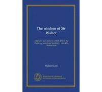 The wisdom of Sir Walter: criticisms and opinions collected from the Waverley novels and Lockhart's Life of Sir Walter Scott