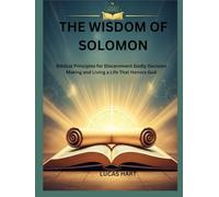 THE WISDOM OF SOLOMON: Biblical Principles for Discernment Godly Decision Making and Living a Life That Honors God