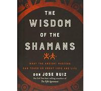 The Wisdom of the Shamans: What the Ancient Masters Can Teach Us About Love and Life