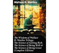 The Wisdom Of Wallace D. Wattles Trilogy: The Science Of Getting Rich
