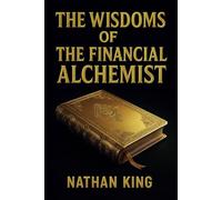 The Wisdoms Of The Financial Alchemist: The Hidden Codex of Wealth Revealed (The Secret Code To Wealth)