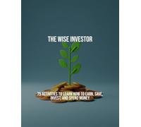The Wise Investor: 75 Activities To Learn How To Earn, Save, Invest, And Spend Money