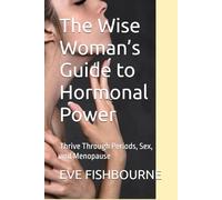 The Wise Woman’s Guide to Hormonal Power: Thrive Through Periods, Sex, and Menopause