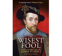 The Wisest Fool: The Lavish Life of James VI and I