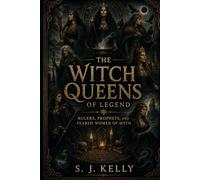 The Witch Queens of Legend: Rulers, Prophets, and Feared Women of Myth (S. J. Kelly Mythology & Legends Series)
