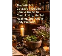 The Witch’s Cottage Medicine Book A Guide to Clean Living, Herbal Healing, and Whole-Body Balance