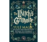 The Witch’s Grimoire - Yule Magic: 50 Light and Protection Rituals to Celebrate the Winter Solstice - White Magic, Gratitude, and Spiritual Renewal