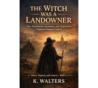 The Witch Was a Landowner: How Punishment, Accusation, and Confiscation Enforced Property Control (Power, Property, and Control - Book 3) (The Architecture of Authority)
