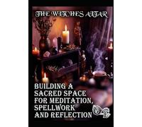 THE WITCHES ALTAR: BUILDING A SACRED SPACE FOR MEDITATION, SPELLWORK AND REFLECTION