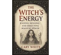 The Witch's Energy: Raising, Sensing, and Directing Magical Power (Advanced Witchcraft Philosophy)