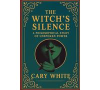 The Witch's Silence: A Philosophical Study of Unspoken Power: Philosophy, Mysticism, and the Ancient Art of Sacred Secrecy in Traditional Witchcraft (Advanced Witchcraft Philosophy)