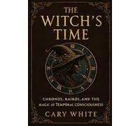 The Witch's Time: Chronos, Kairos, and the Magic of Temporal Consciousness: A Philosophical Guide to Witchcraft, Divination, Spellwork, and Reclaiming Your Relationship to Time