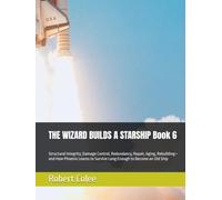 THE WIZARD BUILDS A STARSHIP Book 6: Structural Integrity, Damage Control, Redundancy, Repair, Aging, Rebuilding-and How Phoenix Learns to Survive Long Enough to Become an Old Ship