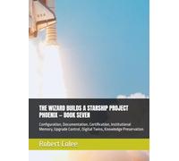 THE WIZARD BUILDS A STARSHIP PROJECT PHOENIX - BOOK SEVEN: Configuration, Documentation, Certification, Institutional Memory, Upgrade Control, Digital Twins, Knowledge Preservation