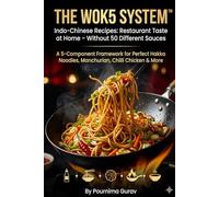 THE WOK5 SYSTEM™ Indo-Chinese Recipes: Restaurant Taste at Home - Without 50 Different Sauces: A 5-Component Framework for Perfect Hakka Noodles, Manchurian, Chilli Chicken & More