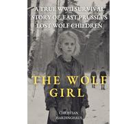 The Wolf Girl: A True WWII Survival Story of East Prussia's Lost Wolf Children (World War II from a German Point of View)