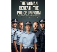 The Woman Beneath the Police Uniform: For Female Officers Hurt on Duty: A Guide to Surviving and Healing PTSD