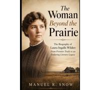 The Woman Beyond the Prairie: The Biography of Laura Ingalls Wilder: From Frontier Trails to an Enduring Literary Legacy