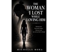 The Woman I Lost While Loving Him: Healing from Narcissistic Abuse, Betrayal, and the Journey Back to Myself