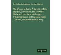 The Woman in Battle. A Narrative of the Exploits, Adventures, and Travels of Madame Loreta Janeta Valezquez, Otherwise Known as Lieutenant Harry T. Buford, Confederate States Army
