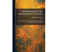 The Woman of the Eighteenth Century: Her Life, From Birth to Death, Her Love and Her Philosophy in the Worlds of Salon, Shop, and Street