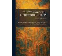 The Woman of the Eighteenth Century: Her Life, From Birth to Death, Her Love and Her Philosophy in the Worlds of Salon, Shop, and Street