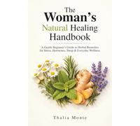 The Woman’s Natural Healing Handbook: A Gentle Beginner’s Guide to Herbal Remedies for Stress Relief, Hormonal Support, Better Sleep, and Everyday Wellness