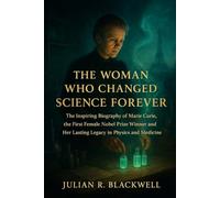 THE WOMAN WHO CHANGED SCIENCE FOREVER: THE INSPIRING BIOGRAPHY OF MARIE CURIE THE FIRST FEMALE NOBEL PRIZE WINNER AND HER LASTING LEGACY IN PHYSICS AND MEDICINE