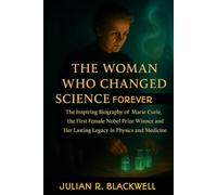 THE WOMAN WHO CHANGED SCIENCE FOREVER: THE INSPIRING BIOGRAPHY OF MARIE CURIE THE FIRST FEMALE NOBEL PRIZE WINNER AND HER LASTING LEGACY IN PHYSICS AND MEDICINE