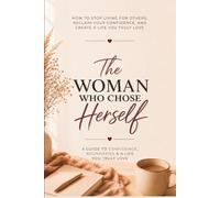 The Woman Who Chose Herself: How to Stop Living for Others, Reclaim Your Confidence, and Create a Life You Truly Love