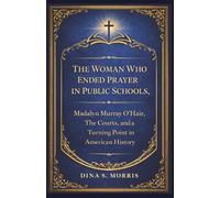 The Woman Who Ended Prayer in Public Schools: Madalyn Murray O'Hair, The Courts and a Turning Point in American History