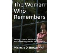 The Woman Who Remembers: Healing Trauma, Reclaiming Voice, and Awakening the Self Beneath Fear