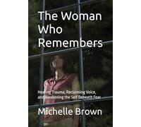The Woman Who Remembers: Healing Trauma, Reclaiming Voice, and Awakening the Self Beneath Fear