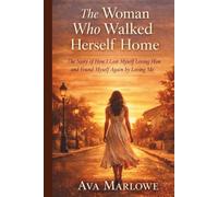 The Woman Who Walked Herself Home: The Story Of How I Lost Myself Loving Him And Found Myself Again By Loving Me