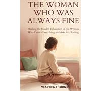 The Woman Who Was Always Fine: Healing the Hidden Exhaustion of the Woman Who Carries Everything and Asks for Nothing
