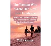 The Woman Who Wrote Her Love Into Existence: A True Story and Guided Path to Manifesting and Keeping the Love You Deserve