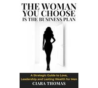The Woman You Choose Is the Business Plan: A Strategic Guide to Love, Leadership and Lasting Wealth for Men