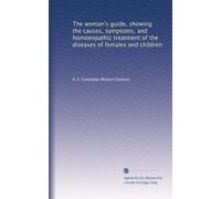 The woman's guide, showing the causes, symptoms, and homoeopathic treatment of the diseases of females and children: Volume 1