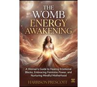 THE WOMB ENERGY AWAKENING: A Woman's Guide to Healing Emotional Blocks, Embracing Feminine Power, and Nurturing Mindful Motherhood