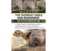 THE WOMBAT BIBLE AND BEGINNERS’ HANDBOOK: A Complete Guide to Wombat Biology and Care - Feeding Requirements, Burrowing Behavior, Habitat Construction, Enrichment Techniques, and More.