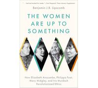 The Women Are Up to Something: How Elizabeth Anscombe, Philippa Foot, Mary Midgley, and Iris Murdoch Revolutionized Ethics