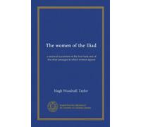 The women of the Iliad: a metrical translation of the first book and of the other passages in which women appear