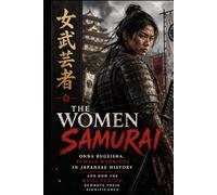 The Women Samurai: Onna Bugeisha, Female Warriors in Japanese History and How the Meiji Period Rewrote Their Significance